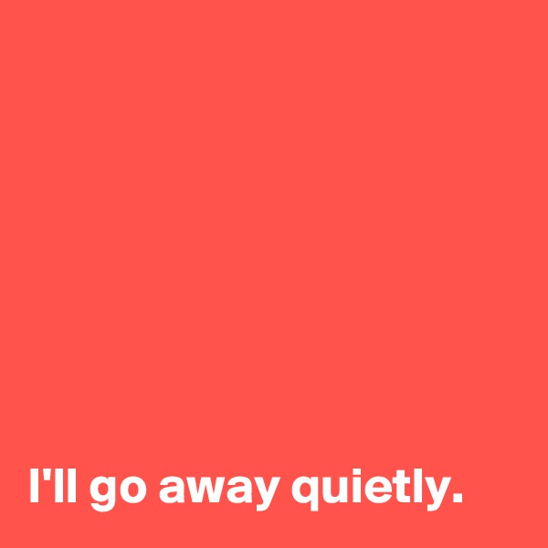 







I'll go away quietly.