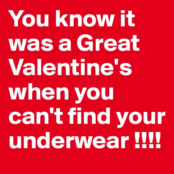 You know it was a Great Valentine's when you can't find your underwear !!!!