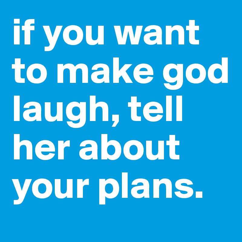 if you want to make god laugh, tell her about your plans.