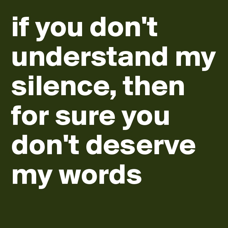 if you don't understand my silence, then for sure you don't deserve my words