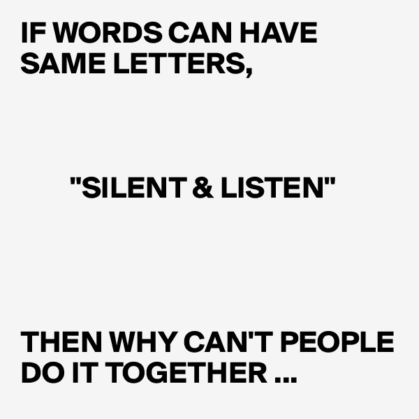 IF WORDS CAN HAVE SAME LETTERS,



        "SILENT & LISTEN" 




THEN WHY CAN'T PEOPLE DO IT TOGETHER ...