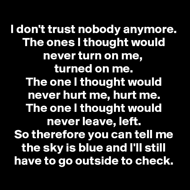 
I don't trust nobody anymore.
The ones I thought would never turn on me, 
turned on me.
The one I thought would never hurt me, hurt me.
The one I thought would never leave, left.
So therefore you can tell me the sky is blue and I'll still have to go outside to check.