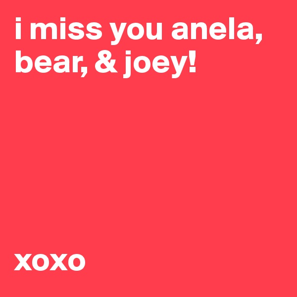 i miss you anela, bear, & joey!               





xoxo