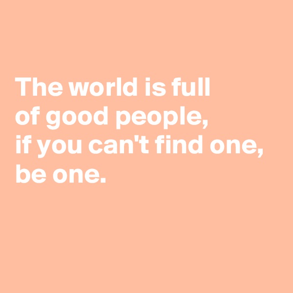 

The world is full 
of good people,
if you can't find one, 
be one.

