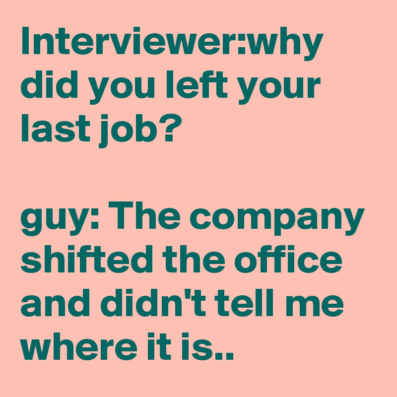 Interviewer:why did you left your last job?

guy: The company shifted the office and didn't tell me where it is..