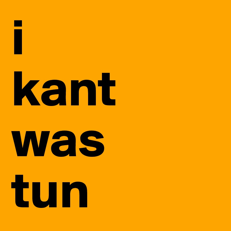 i
kant was
tun