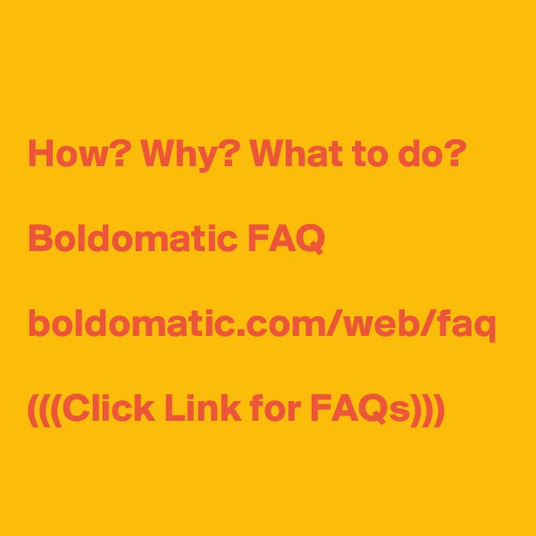 How? Why? What to do?

Boldomatic FAQ

boldomatic.com/web/faq

(((Click Link for FAQs)))