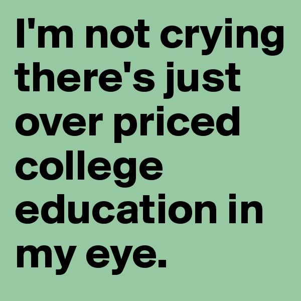 I'm not crying there's just over priced college education in my eye. 
