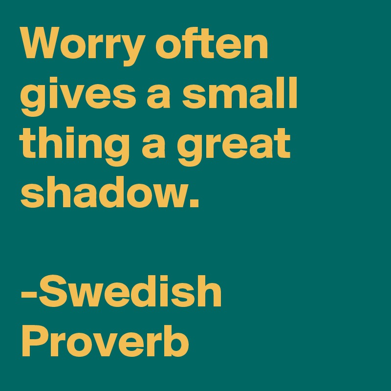 Worry often gives a small thing a great shadow.

-Swedish Proverb