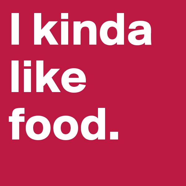 I kinda like food.