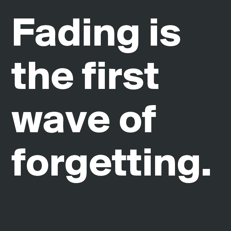 Fading is the first wave of forgetting.