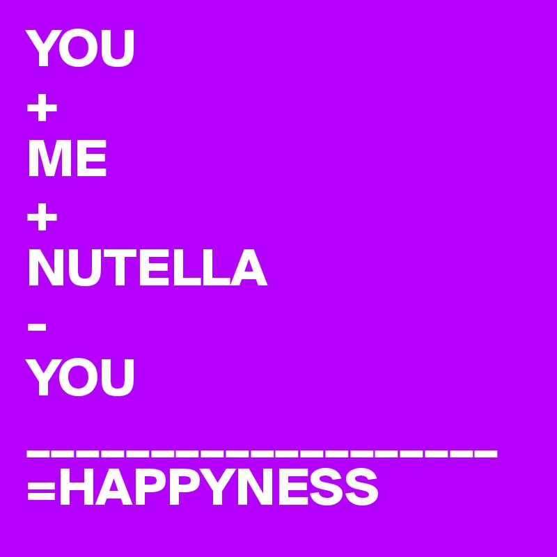 YOU
+
ME
+
NUTELLA
-
YOU
___________________
=HAPPYNESS