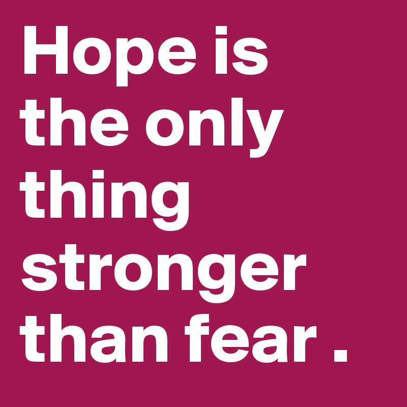 Hope is the only thing stronger than fear .