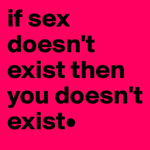 if sex doesn't exist then you doesn't exist•