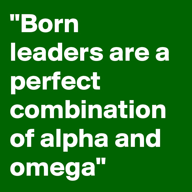 "Born leaders are a perfect combination of alpha and omega" 