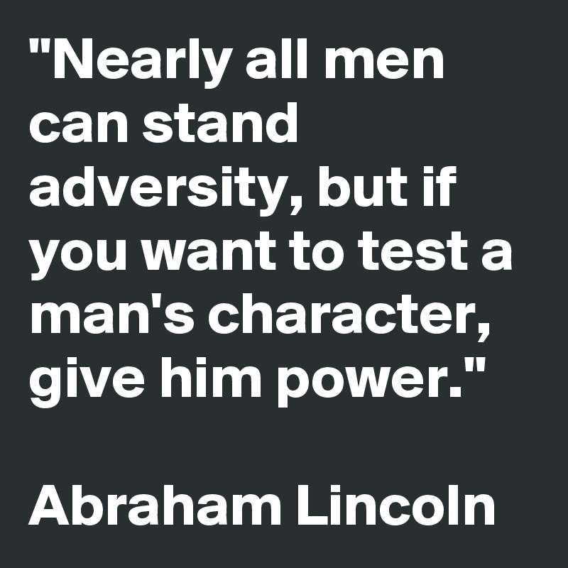 "Nearly all men can stand adversity, but if you want to test a man's character, give him power."

Abraham Lincoln