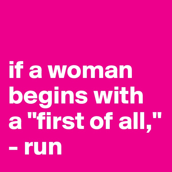 

if a woman begins with 
a "first of all," 
- run