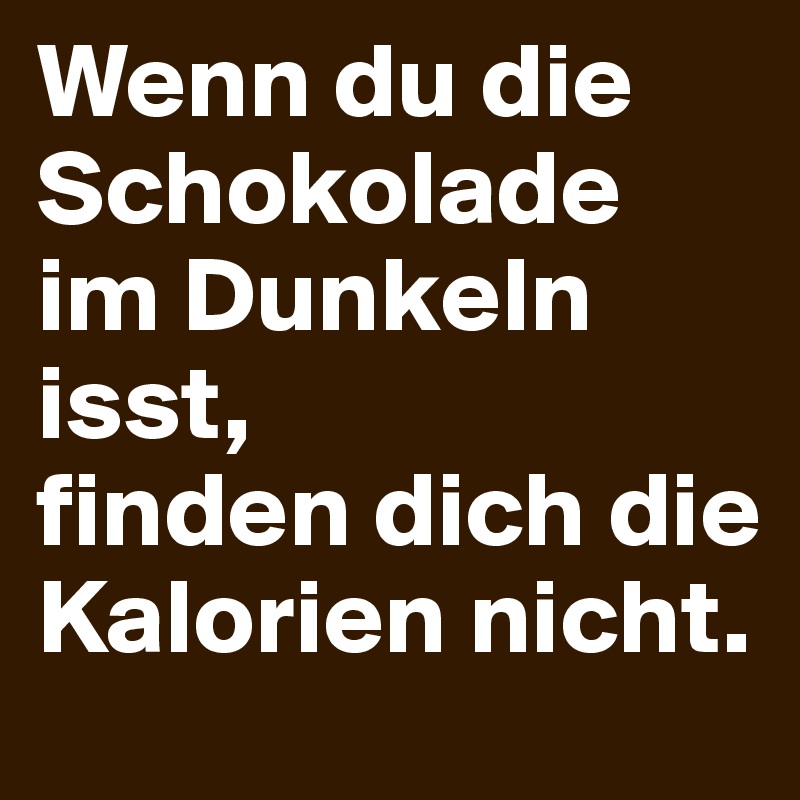 Wenn du die Schokolade im Dunkeln isst,
finden dich die Kalorien nicht.