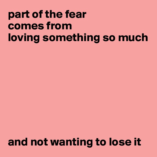 part of the fear 
comes from 
loving something so much 








and not wanting to lose it 