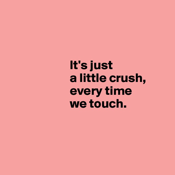 



                        It's just 
                        a little crush,
                        every time 
                        we touch.



