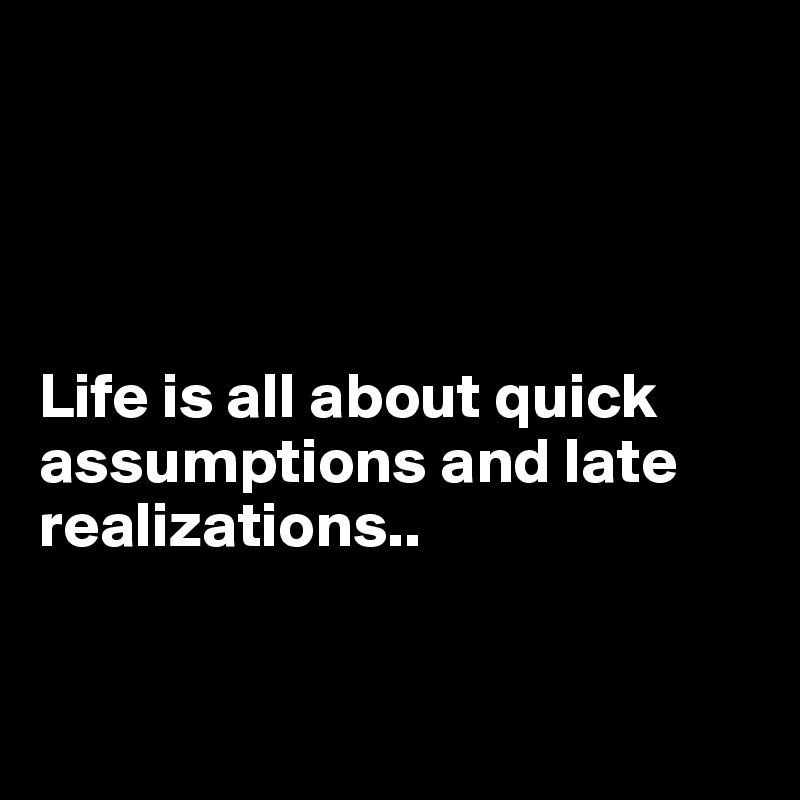 




Life is all about quick assumptions and late realizations..


