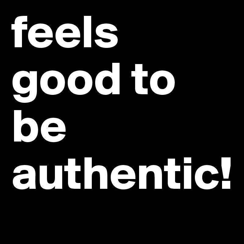 feels good to be authentic!