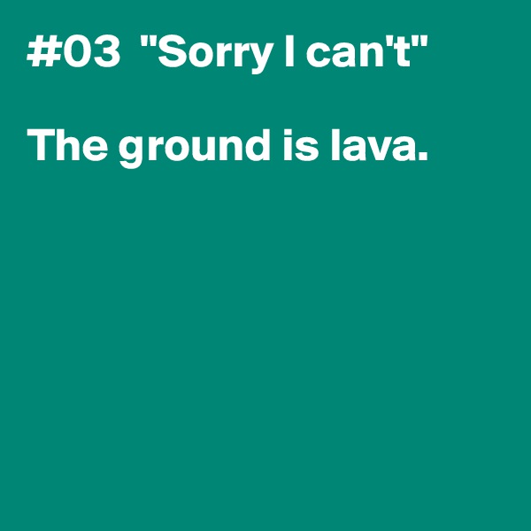 #03  "Sorry I can't"

The ground is lava.  






 