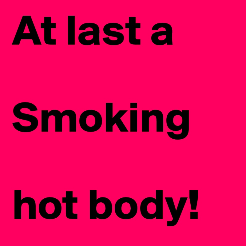 At last a

Smoking

hot body!