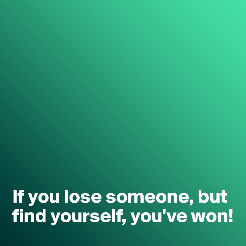 








If you lose someone, but find yourself, you've won!