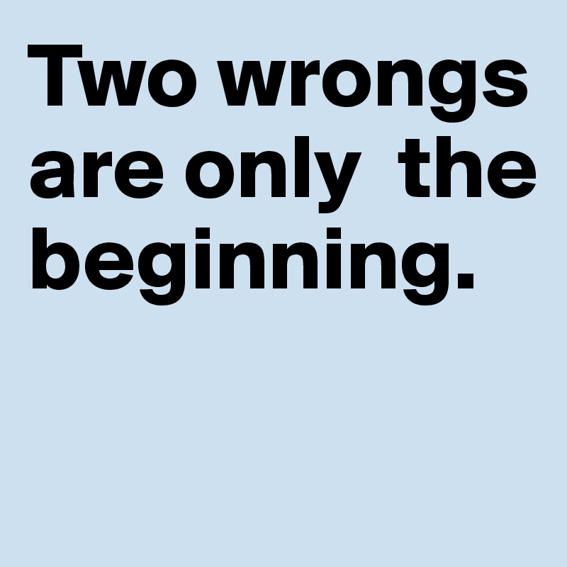 Two wrongs are only  the beginning. 


