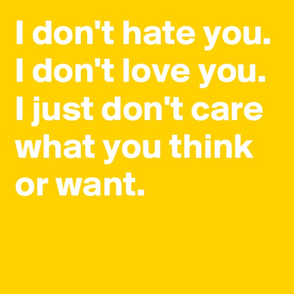I don't hate you. I don't love you.
I just don't care what you think or want.
