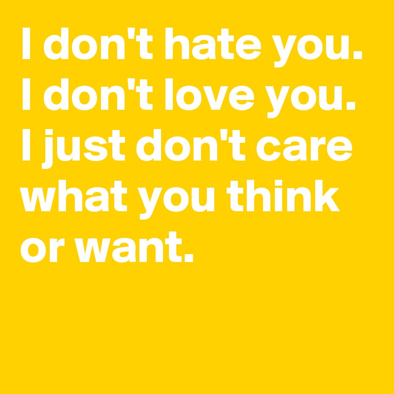 I don't hate you. I don't love you.
I just don't care what you think or want.
