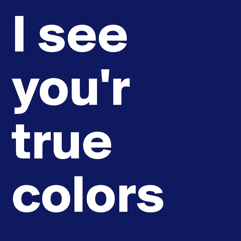 I see you'r true colors 