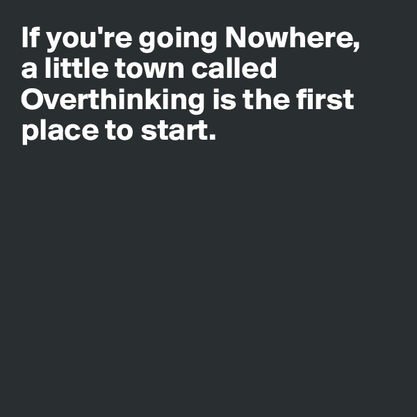 If you're going Nowhere, 
a little town called Overthinking is the first place to start.







