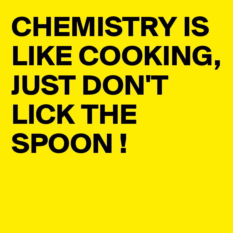 CHEMISTRY IS LIKE COOKING,
JUST DON'T LICK THE SPOON !

