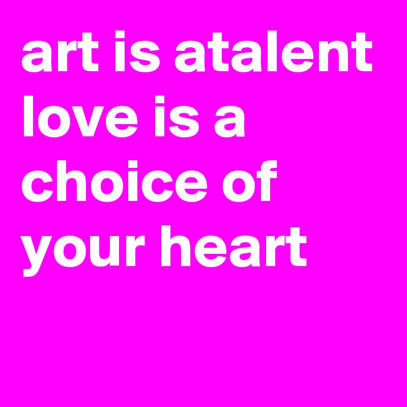 art is atalent love is a choice of your heart
