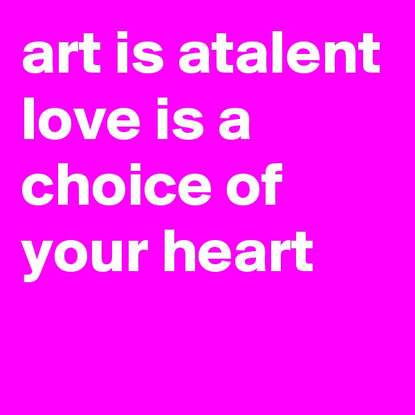 art is atalent love is a choice of your heart

