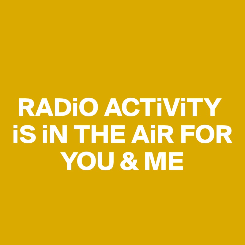 


 RADiO ACTiViTY
iS iN THE AiR FOR  
         YOU & ME

