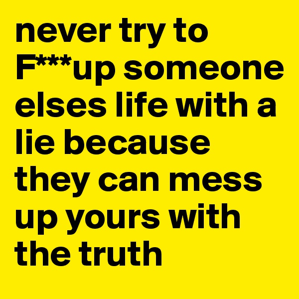 never try to F***up someone elses life with a lie because they can mess up yours with the truth 