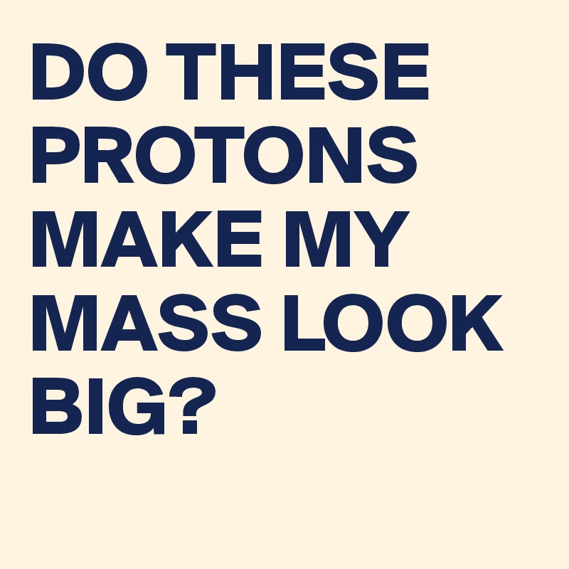 DO THESE PROTONS MAKE MY MASS LOOK BIG?
