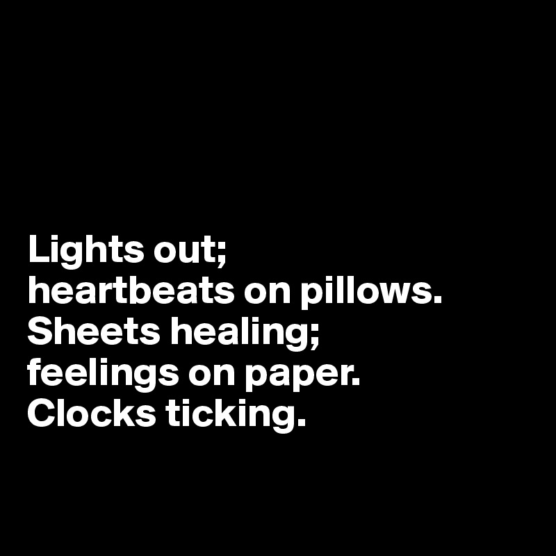 




Lights out;
heartbeats on pillows.
Sheets healing;
feelings on paper. 
Clocks ticking. 

