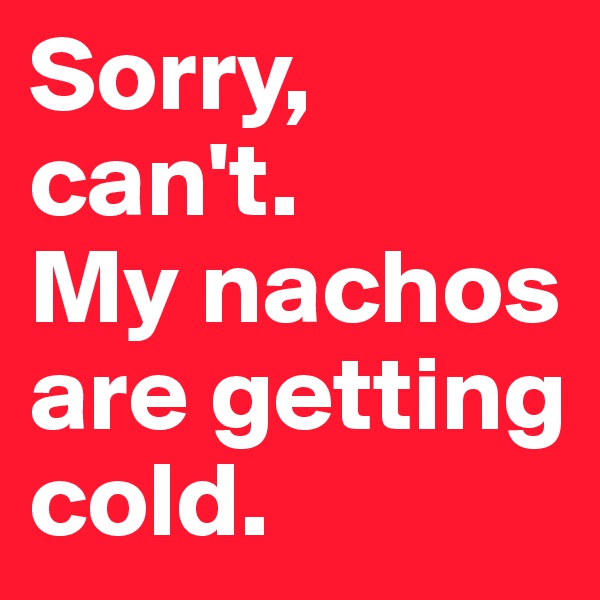 Sorry, can't. 
My nachos are getting cold.