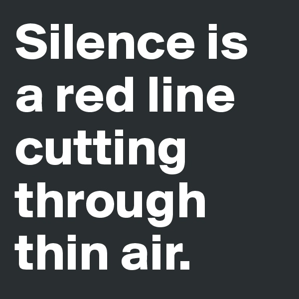 Silence is a red line cutting through thin air.