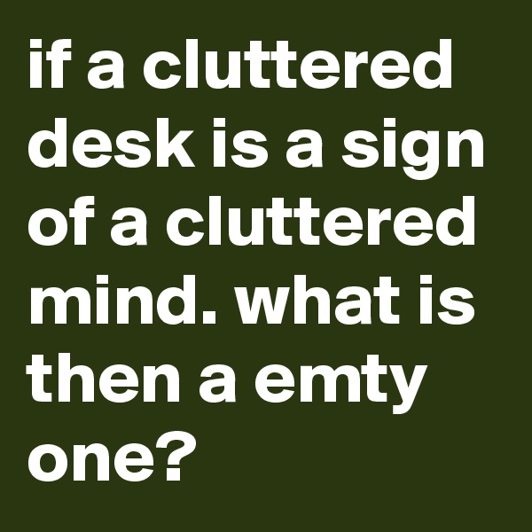 if a cluttered desk is a sign of a cluttered mind. what is then a emty one?