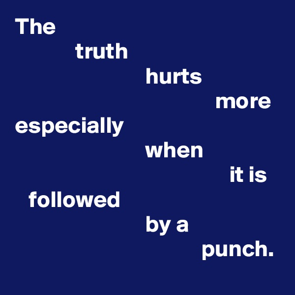 The           
             truth 
                            hurts
                                           more especially
                            when 
                                              it is 
   followed 
                            by a
                                        punch.