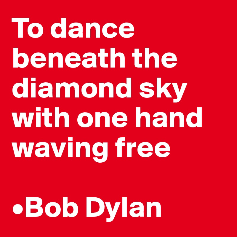 To dance beneath the diamond sky with one hand waving free

•Bob Dylan