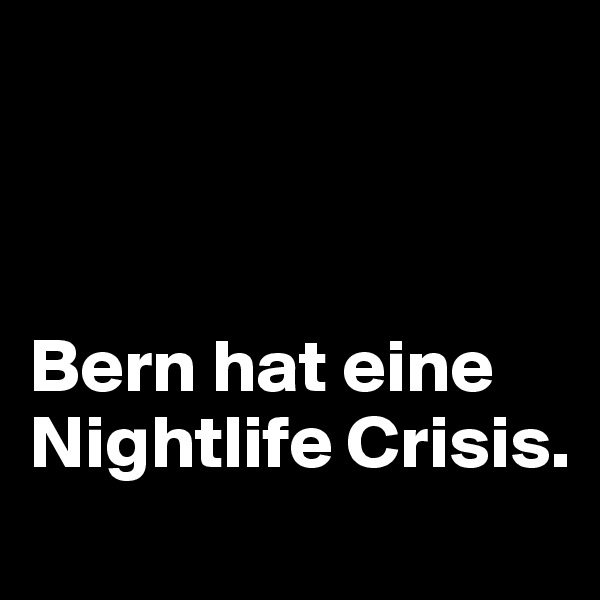 



Bern hat eine Nightlife Crisis. 