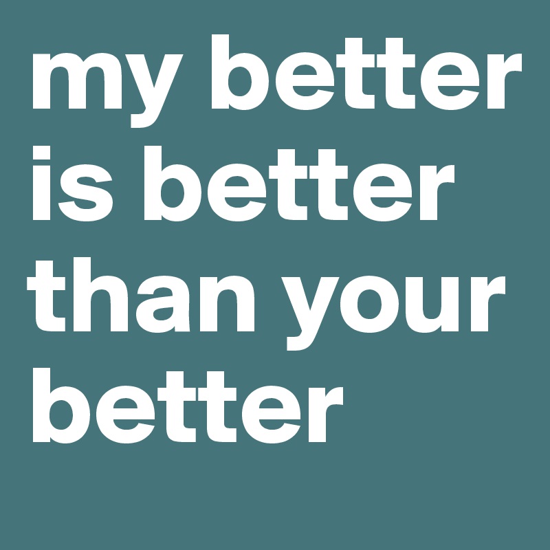 my better is better than your better