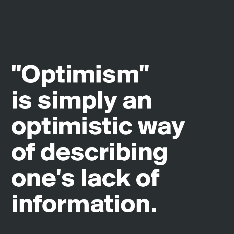

"Optimism" 
is simply an optimistic way 
of describing one's lack of information. 
