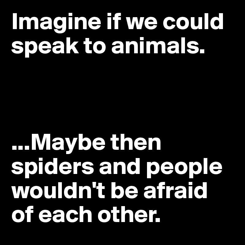 Imagine if we could speak to animals. 



...Maybe then spiders and people wouldn't be afraid of each other. 